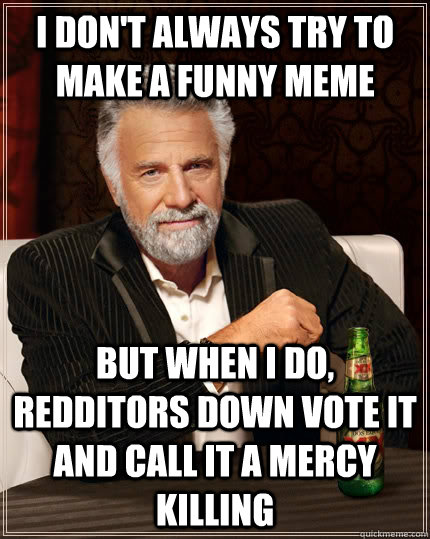 I don't always try to make a funny meme but when I do, redditors down vote it and call it a mercy killing  The Most Interesting Man In The World