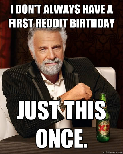I don't always have a first reddit birthday Just this once.  The Most Interesting Man In The World