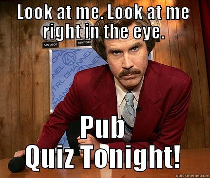 LOOK AT ME. LOOK AT ME RIGHT IN THE EYE. PUB QUIZ TONIGHT! Misc