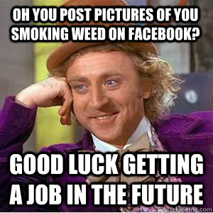 oh you post pictures of you smoking weed on Facebook? good luck getting a job in the future - oh you post pictures of you smoking weed on Facebook? good luck getting a job in the future  willy wonka