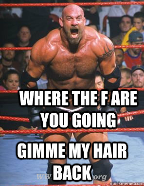 Where the f are you going gimme my hair back  Poor Godie