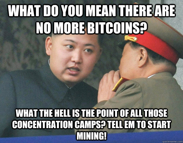 What do you mean there are no more Bitcoins? What the hell is the point of all those concentration camps? Tell em to start mining!  Hungry Kim Jong Un
