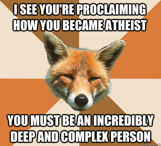 I see you're proclaiming how you became atheist You must be an incredibly deep and complex person - I see you're proclaiming how you became atheist You must be an incredibly deep and complex person  Condescending Fox