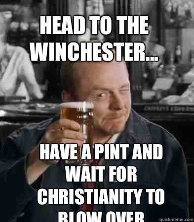 Head to the Winchester... Have a pint and wait for christianity to blow over  Shaun of The Dead