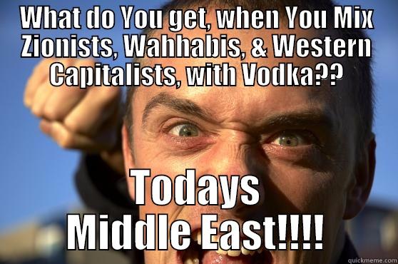 WHAT DO YOU GET, WHEN YOU MIX ZIONISTS, WAHHABIS, & WESTERN CAPITALISTS, WITH VODKA?? TODAYS MIDDLE EAST!!!! Misc