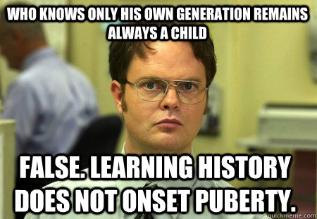 WHO KNOWS ONLY HIS OWN GENERATION REMAINS ALWAYS A CHILD False. Learning history does not onset puberty.  Schrute