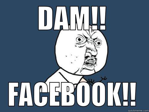 DAM!! FACEBOOK!! Y U No