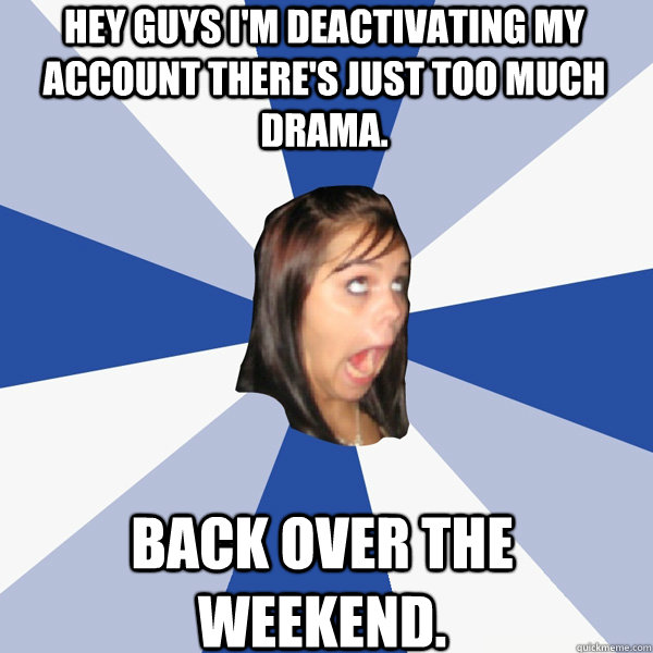 hey guys i'm deactivating my account there's just too much drama. back over the weekend.  Annoying Facebook Girl