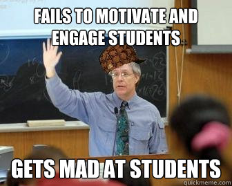 Fails to motivate and engage students  Gets mad at students  Scumbag Professor