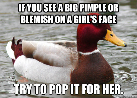 IF YOU SEE A BIG PIMPLE OR BLEMISH ON A GIRL'S FACE Try to pop it for her.   Malicious Advice Mallard
