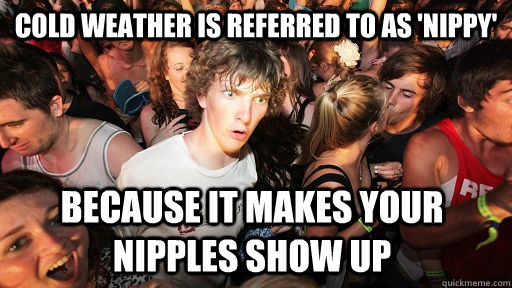 cold weather is referred to as 'nippy' because it makes your nipples show up  Sudden Clarity Clarence