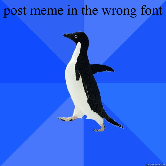 post meme in the wrong font   Socially Awkward Penguin