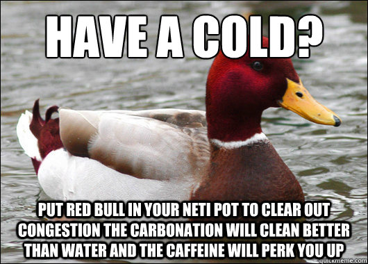 Have a cold?
 put red bull in your neti pot to clear out congestion the carbonation will clean better than water and the caffeine will perk you up  Malicious Advice Mallard