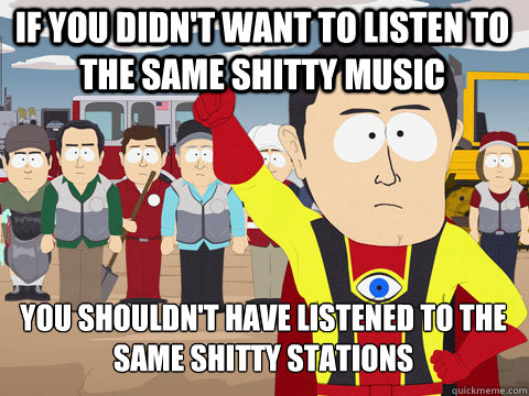 if you didn't want to listen to the same shitty music you shouldn't have listened to the same shitty stations  Captain Hindsight