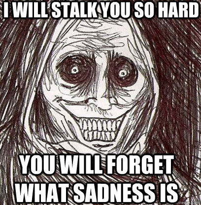 I will stalk you so hard You will forget what sadness is - I will stalk you so hard You will forget what sadness is  Shadowlurker