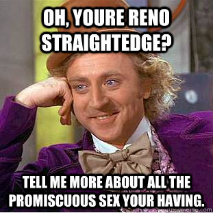 Oh, Youre reno straightedge? tell me more about all the promiscuous sex your having.  Creepy Wonka