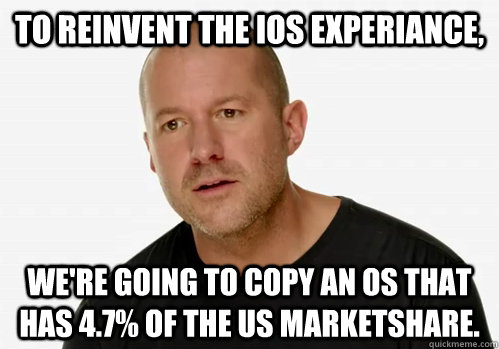 To reinvent the iOS experiance, we're going to copy an OS that has 4.7% of the US marketshare. - To reinvent the iOS experiance, we're going to copy an OS that has 4.7% of the US marketshare.  Redundant Jony Ive