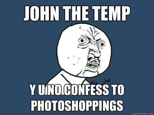 john the temp y u no confess to photoshoppings  Y U No
