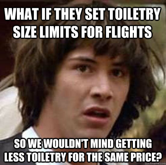 What if they set toiletry size limits for flights So we wouldn't mind getting less toiletry for the same price? - What if they set toiletry size limits for flights So we wouldn't mind getting less toiletry for the same price?  conspiracy keanu