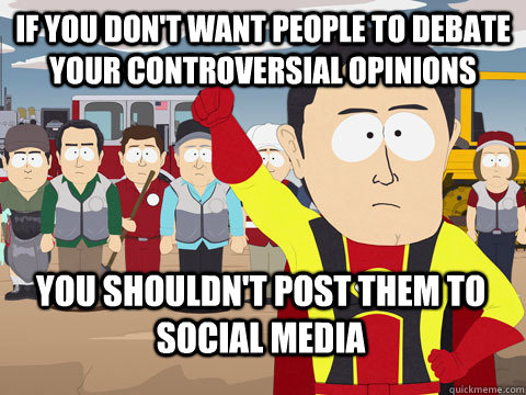 if you don't want people to debate your controversial opinions you shouldn't post them to social media  Captain Hindsight