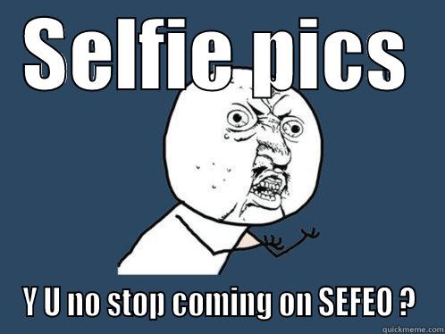 SELFIE PICS Y U NO STOP COMING ON SEFEO ? Y U No