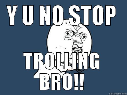 stop trolling bro - Y U NO STOP TROLLING BRO!! Y U No
