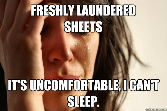 Freshly laundered sheets it's uncomfortable, I can't sleep.  First World Problems