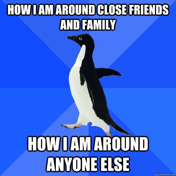 How I am around close friends and family how i am around anyone else  Socially Awkward Penguin