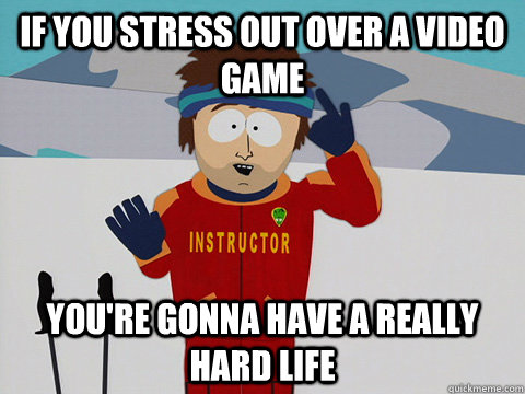If you stress out over a video game you're gonna have a really hard life  Youre gonna have a bad time