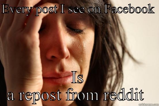 EVERY POST I SEE ON FACEBOOK  IS A REPOST FROM REDDIT  First World Problems