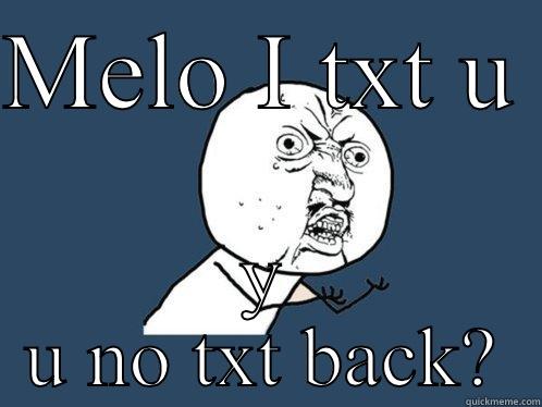 MELO I TXT U  Y U NO TXT BACK? Y U No