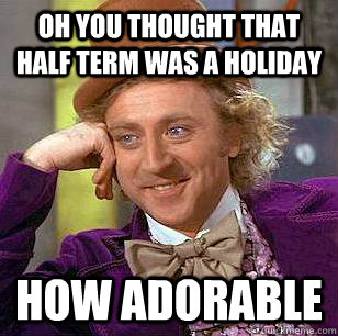 Oh you thought that Half term was a holiday how adorable - Oh you thought that Half term was a holiday how adorable  Condescending Wonka