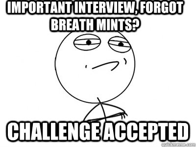 Important interview, forgot breath mints? Challenge Accepted  Challenge Accepted
