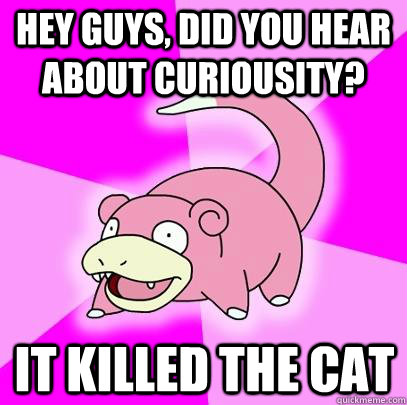 hey guys, did you hear about curiousity? it killed the cat  Slowpoke