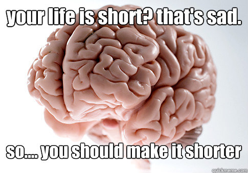 your life is short? that's sad. so.... you should make it shorter  Scumbag Brain