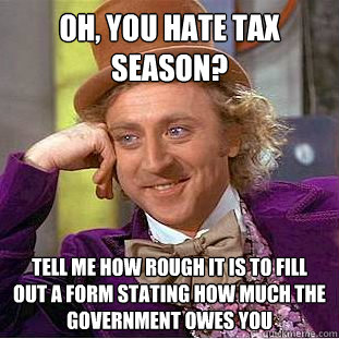 Oh, you hate tax season? Tell me how rough it is to fill out a form stating how much the government owes you  Condescending Wonka