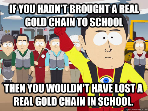 if you hadn't brought a real gold chain to school then you wouldn't have lost a real gold chain in school.  Captain Hindsight