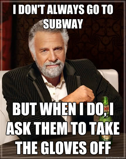 I don't always Go to Subway But when I do, I ask them to take the gloves off  The Most Interesting Man In The World
