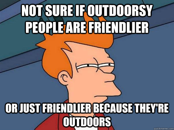 Not sure if outdoorsy people are friendlier Or just friendlier because they're outdoors  Futurama Fry