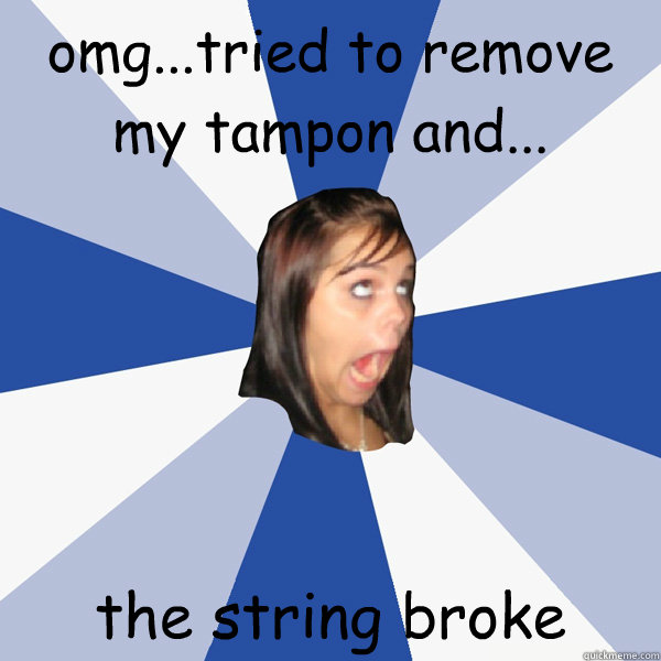 omg...tried to remove my tampon and... the string broke  - omg...tried to remove my tampon and... the string broke   Annoying Facebook Girl