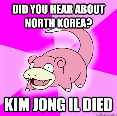 Did you hear about North Korea? Kim Jong Il Died  Slowpoke Earthquake