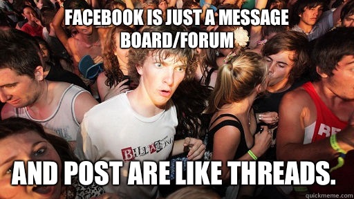 Facebook is just a message board/forum And post are like threads.  Sudden Clarity Clarence