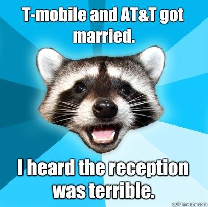 T-mobile and AT&T got married.  I heard the reception was terrible.   