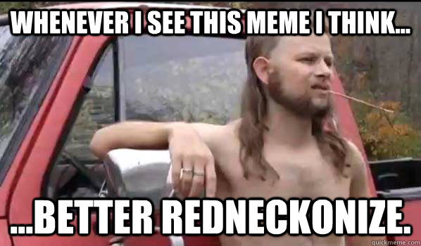 whenever i see this meme i think... ...better redneckonize.  Almost Politically Correct Redneck
