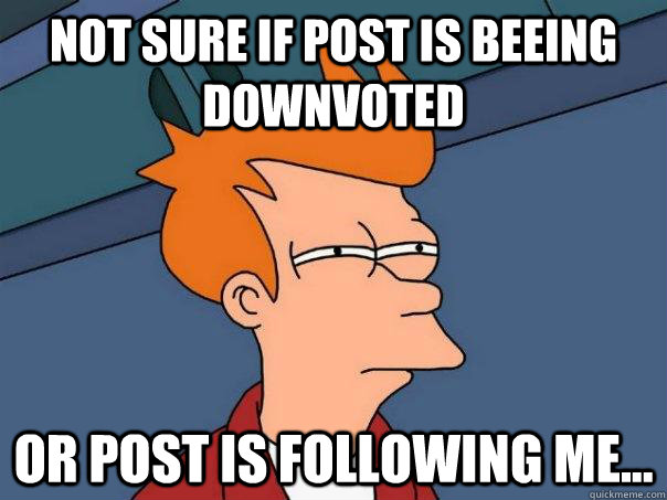Not sure if post is beeing downvoted or post is following me...  Futurama Fry