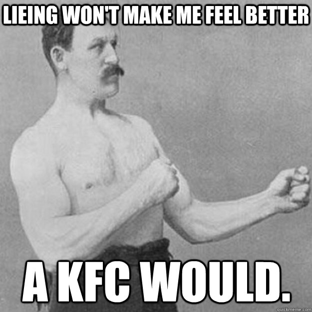 Lieing won't make me feel better A KFC would.  overly manly man