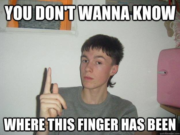 you don't wanna know where this finger has been - you don't wanna know where this finger has been  finger