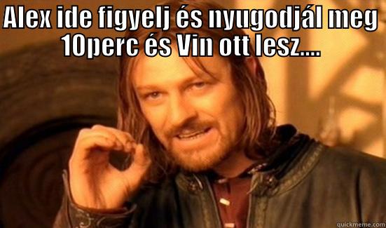 ALEX IDE FIGYELJ ÉS NYUGODJÁL MEG 10PERC ÉS VIN OTT LESZ....  Boromir