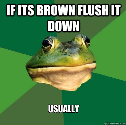 If its brown flush it down Usually  Foul Bachelor Frog