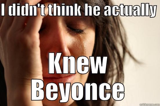 I DIDN'T THINK HE ACTUALLY  KNEW BEYONCE First World Problems